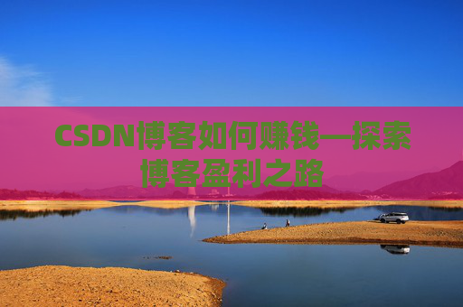 CSDN博客如何赚钱—探索博客盈利之路